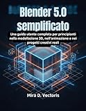 Blender 5.0 semplificato: Una guida utente completa per principianti nella modellazione 3D, nell'animazione e nei progetti creativi reali
