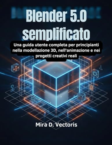 Blender 5.0 semplificato: Una guida utente completa per principianti nella modellazione 3D, nell'animazione e nei progetti creativi reali