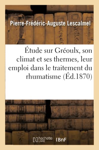 Étude Sur Gréoulx, Son Climat Et Ses Thermes, Leur Emploi Dans Le Traitement Du Rhumatisme (Sciences) (French Edition)
