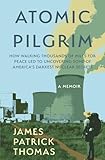 Atomic Pilgrim: How Walking Thousands of Miles for Peace Led to Uncovering Some of America's Darkest Nuclear Secrets