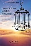 A força catalisadora do sistema internacional de proteção aos Direitos Humanos: Uma análise em defesa da primazia internacional da Pessoa Humana (Portuguese Edition)