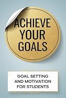 Achieve Your Goals: Goal Setting and Motivation for Students B0F5NNBWNC Book Cover