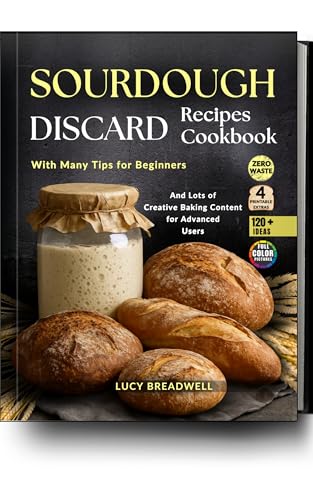 Sourdough Discard Recipes Cookbook: With Many Tips for Beginners and Lots of Creative Baking Content for Advanced Users,120 Plus Ideas,Zero Waste,4 Printable Extras (Full Color Pictures)