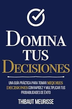 Domina Tus Decisiones: Una guía práctica para tomar mejores decisiones con rapidez y multiplicar tus probabilidades de éxito (Colección Domina Tu(s)...) (Spanish Edition)