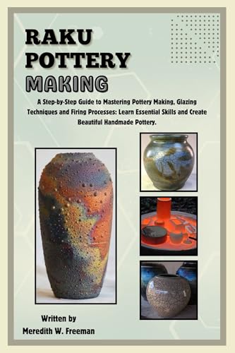 Raku Pottery Making: A Step-by-Step Guide to Mastering Pottery Making, Glazing Techniques and Firing Processes: Learn Essential Skills and Create Beautiful Handmade Pottery.