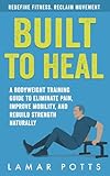 Built To Heal: A Bodyweight Training Guide to Eliminate Pain, Improve Mobility, and Rebuild Strength Naturally