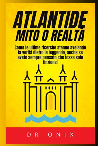 ATLANTIDE: MITO O REALTÀ: Come le ultime ricerche stanno svelando la verità dietro la leggenda, anche se avete sempre pensato che fosse solo finzione! (atlantide, continenti perduti) (Italian Edition)