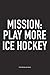 Mission: Play More Ice Hockey: A 6x9 Inch Matte Softcover Notebook Diary With 120 Blank Lined Pages And A Funny Skating Sports Fanatic Cover Slogan