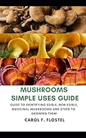 Mushroom Simple Uses Guide: Guide to Identifying Edible, Non-Edible, Medicinal Mushrooms and Steps to Growing Them B08DSSZK6Q Book Cover