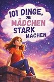 101 Dinge, die Mädchen stark machen. Ein liebevolles Mitmachbuch über Mut, Gefühle und Selbstbewusstsein: Ein Geschenk für Mädchen von 7–10 Jahren