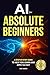AI for Absolute Beginners: A Step-by-Step Guide to Help You Learn and Apply AI Fast
