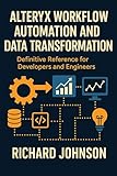 Alteryx Workflow Automation and Data Transformation: Definitive Reference for Developers and...