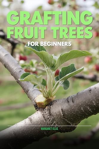 Grafting Fruit Trees for Beginners: A Step-by-Step Guide to Whip, Cleft, and Bark Grafting Apple, Pear, Plum, and Cherry Trees (Homestead Garden Series)