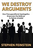 We Destroy Arguments: How presuppositional apologetics empowers the believer to refute unbelief