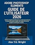 photoshop gratuit a vie  ADOBE PHOTOSHOP ELEMENTSGUIDE DE L\'UTILISATEUR 2026: Guide complet du débutant au professionnel pour la retouche photo rapide, les outils d\'IA et les projets numériques créatifs