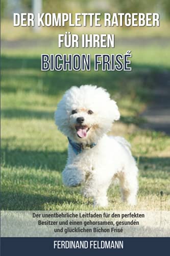 Der komplette Ratgeber für Ihren Bichon Frisé: Der unentbehrliche Leitfaden für den perfekten Besitzer und einen gehorsamen, gesunden und glücklichen Bichon Frisé (German Edition)