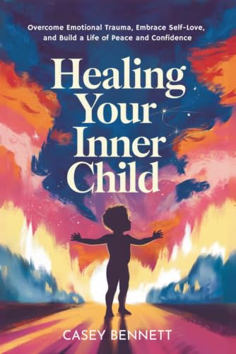 Healing Your Inner Child: Overcome Emotional Trauma, Embrace Self-Love, and Build a Life of Peace and Confidence