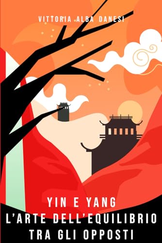 Yin e Yang – L’arte dell’equilibrio tra gli opposti: Comprendere e applicare i principi dello Yin e dello Yang per una vita armoniosa e consapevole