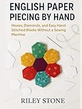 ENGLISH PAPER PIECING BY HAND: HEXIES, DIAMONDS, AND EASY HAND-STITCHED BLOCKS WITHOUT A SEWING MACHINE