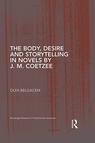 The Body, Desire and Storytelling in Novels by J. M. Coetzee (Routledge Research in Postcolonial Literatures)
