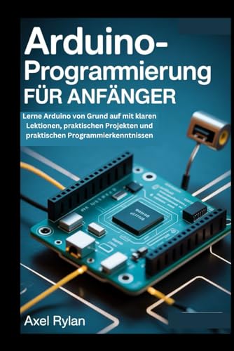 ARDUINO-PROGRAMMIERUNG FÜR ANFÄNGER: Lerne Arduino von Grund auf mit klaren Lektionen, praktischen Projekten und praktischen Programmierkenntnissen