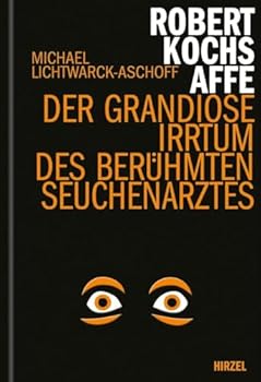 Robert Kochs Affe: Der Grandiose Irrtum Des Beruhmten Seuchenarztes / Ein Literarisches Sachbuch Uber Die Geschichte Des Robert Koch Und