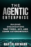 The Agentic Enterprise: Building Organizations That Think, Act, and Learn Autonomously