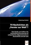 TV-Nachrichten als `Fenster zur Welt`?: Eine Studie zum Einfluss der Auslandsberichterstattung auf weltpolitisches Allgemeinwissen in Deutschland und den USA
