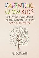 Parenting Glow Kids: The Conscious Parent Way to Getting It Right With Technology: Your Essential Guide to Raising Good Humans, Break Bad Screen Habits, and Transform Your Relationship With Your Kids B0DG3YF1FM Book Cover