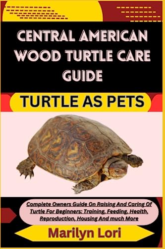 CENTRAL AMERICAN WOOD TURTLE CARE GUIDE TURTLE AS PETS: Complete Owners Guide On Raising And Caring Of Turtle For Beginners: Training, Feeding, Health, Reproduction, Housing And much More