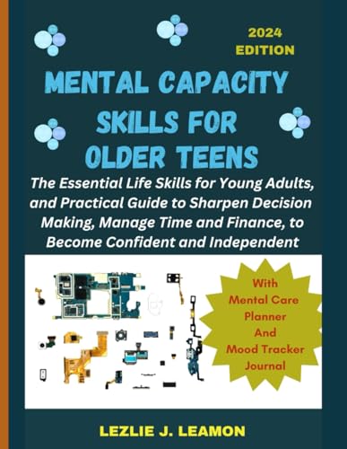 MENTAL CAPACITY SKILLS FOR OLDER TEENS: The Essential Life Skills for Young Adults, and Practical Guide to Sharpen Decision Making, Manage Time and Finance, to Become Confident and Independent