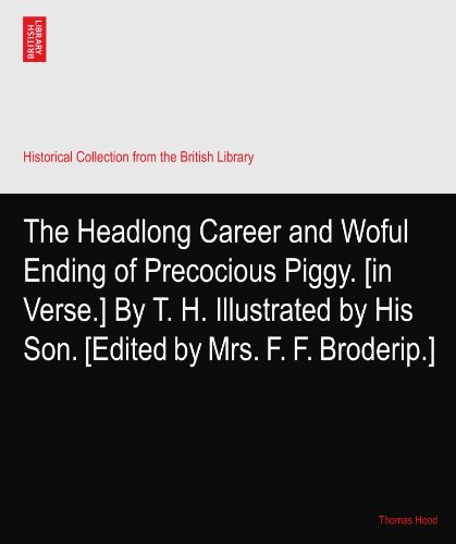 The Headlong Career and Woful Ending of Precocious Piggy. [in Verse.] By T. H. Illustrated by His Son. [Edited by Mrs. F. F. Broderip.]