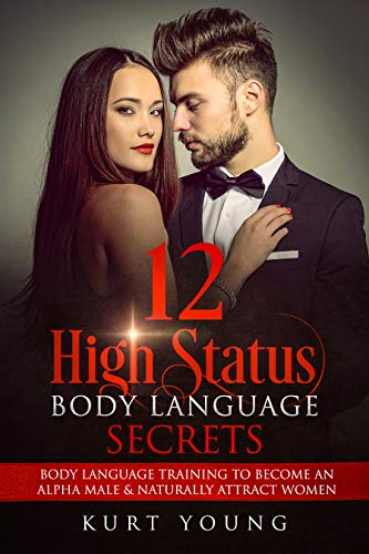 Body Language:12 High Status Body Language Secrets. Body Language Training to Become the Alpha Male And Naturally Attract Women: (Eye Contact Training, Secrets of Body Language, Female Body Language)
