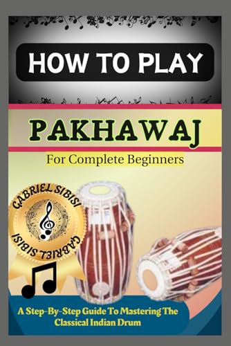 HOW TO PLAY PAKHAWAJ FOR COMPLETE BEGINNERS: A Step-By-Step Guide To Mastering The Classical Indian Drum -  Independently published