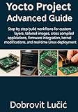 Yocto Project Advanced Guide: Step by step build workflows for custom layers, tailored images, cross compiled applications, firmware integration, kernel ... Project Embedded Linux Series Book 2)