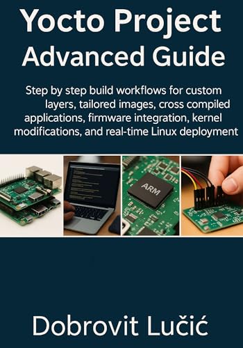 Yocto Project Advanced Guide: Step by step build workflows for custom layers, tailored images, cross compiled applications, firmware integration, kernel ... Project Embedded Linux Series Book 2)