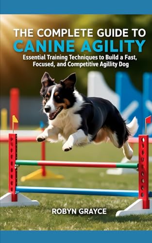 The Complete Guide To Canine Agility: Essential Training Techniques to Build a Fast, Focused, and Competitive Agility Dog
