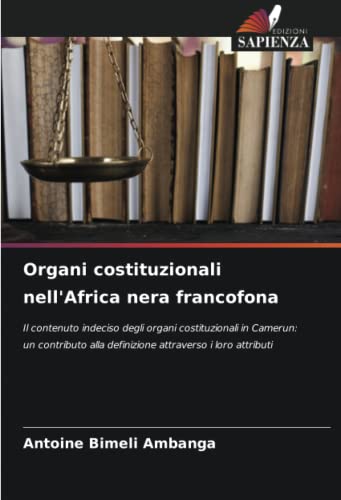 Organi costituzionali nell'Africa nera francofona: Il contenuto indeciso degli organi costituzionali in Camerun: un contributo alla definizione attraverso i loro attributi (Italian Edition)