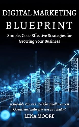 Digital Marketing Blueprint for Entrepreneurs: Simple, Cost-Effective Strategies for Growing Your Business: Actionable Tips and Tools for Small Business Owners and Entrepreneurs on a Budget