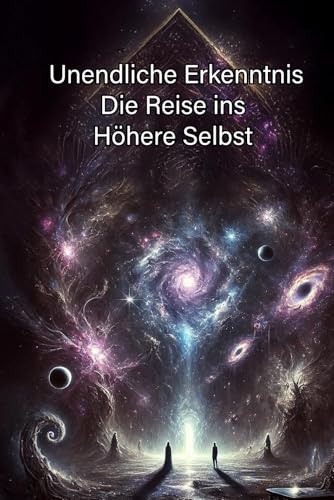 Unendliche Erkenntnis Die Reise ins Höhere Selbst: Eine spirituelle Reise jenseits von Raum und Zeit