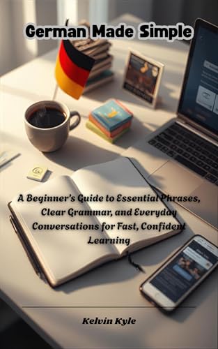  German Made Simple: A Beginner’s Guide to Essential Phrases, Clear Grammar, and Everyday Conversations for Fast, Confident Learning (English Edition)