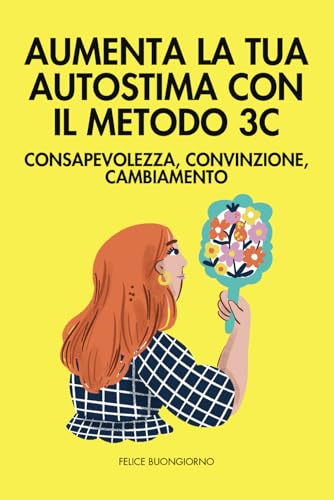 Aumenta la tua Autostima con il Metodo 3C: Consapevolezza, Convinzione, Cambiamento: Costruisci una fiducia solida in te stesso e realizza il tuo potenziale