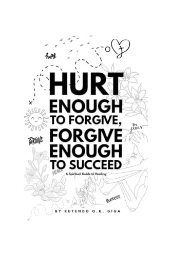 Hurt Enough To Forgive, Forgive Enough To Succeed: A Spiritual Guide To Healing