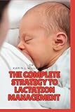 The Complete Strategies to Lactation Management: A Guide to Unlocking the Full Potential of Breastfeeding from Bump to Breast