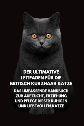 Der Ultimative Leitfaden für die Britisch Kurzhaar Katze: Das Umfassende Handbuch zur Aufzucht, Erziehung und Pflege Dieser Ruhigen und Liebevollen Katze