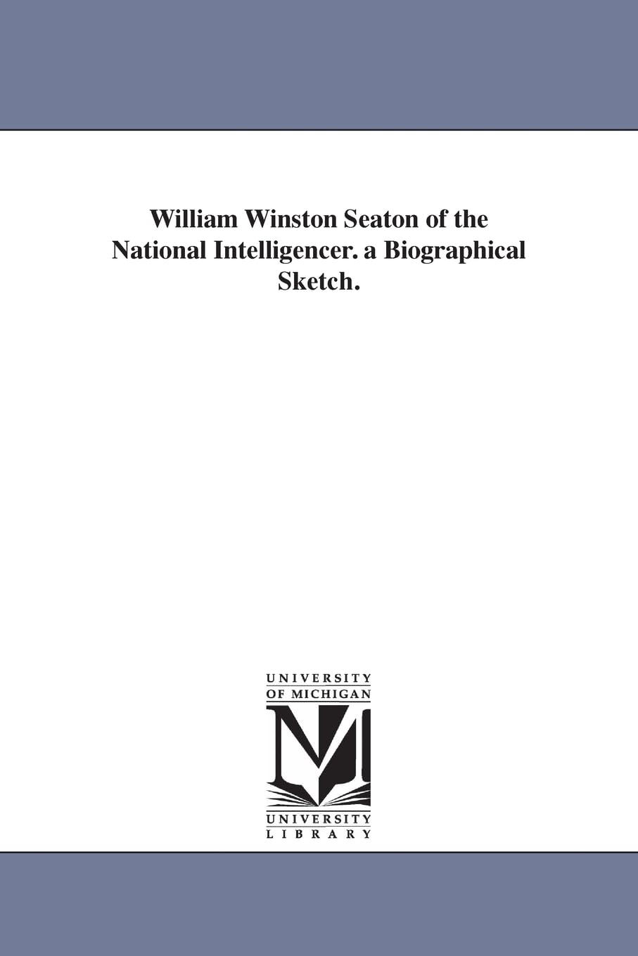 William Winston Seaton of the National intelligencer. A biographical sketch.
