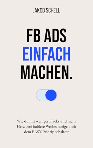 Facebook Ads einfach machen - Marketing, das Menschen berührt.: Wie du mit weniger Hacks und mehr Herz profitablere Werbeanzeigen mit dem EASY-Prinzip schaltest.