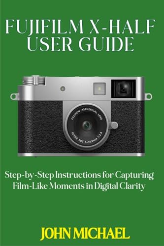 FUJIFILM X-HALF USER GUIDE: Step-by-Step Instructions for Capturing Film-Like Moments in Digital Clarity (English Edition)