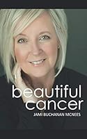 Beautiful Cancer: How to Embrace One of Life’s Greatest Challenges, Defining a Beautiful Approach to a Cancer Diagnosis 154985657X Book Cover