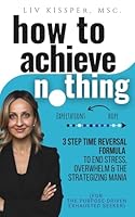 How To Achieve Nothing: 3 Step Time Reversal Formula to End Stress, Overwhelm & the Strategizing Mania (For the Purpose-Driven Exhausted Seeker) 1959555170 Book Cover